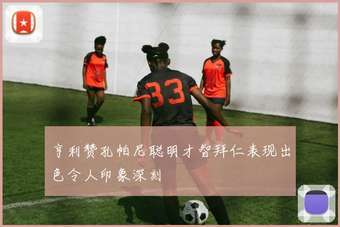 亨利赞孔帕尼聪明才智拜仁表现出色令人印象深刻