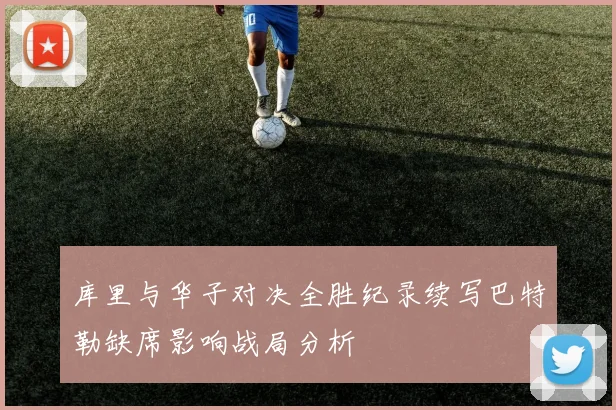 库里与华子对决全胜纪录续写巴特勒缺席影响战局分析