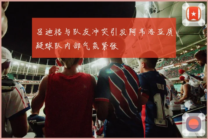 吕迪格与队友冲突引发阿韦洛亚质疑球队内部气氛紧张