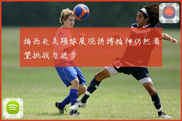 梅西赴美踢球展现拼搏精神仍然渴望挑战与进步