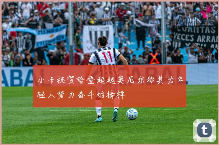 小卡祝贺哈登超越奥尼尔称其为年轻人努力奋斗的榜样