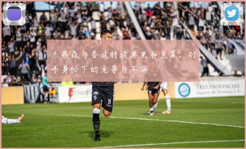 杰弗森与香波特谈库里和克莱：对手身份下的竞争与不满