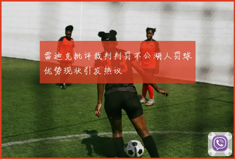 雷迪克批评裁判判罚不公湖人罚球优势现状引发热议