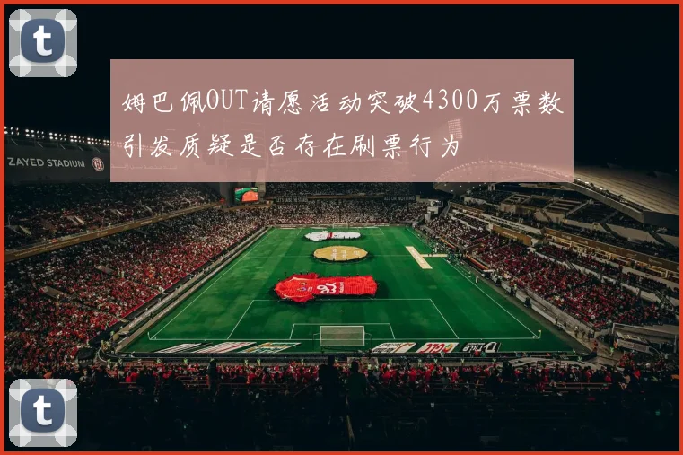 姆巴佩OUT请愿活动突破4300万票数引发质疑是否存在刷票行为