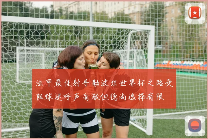 法甲最佳射手勒波尔世界杯之路受阻球迷呼声高涨但德尚选择有限