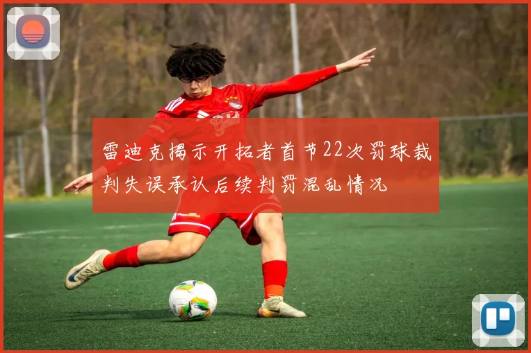雷迪克揭示开拓者首节22次罚球裁判失误承认后续判罚混乱情况