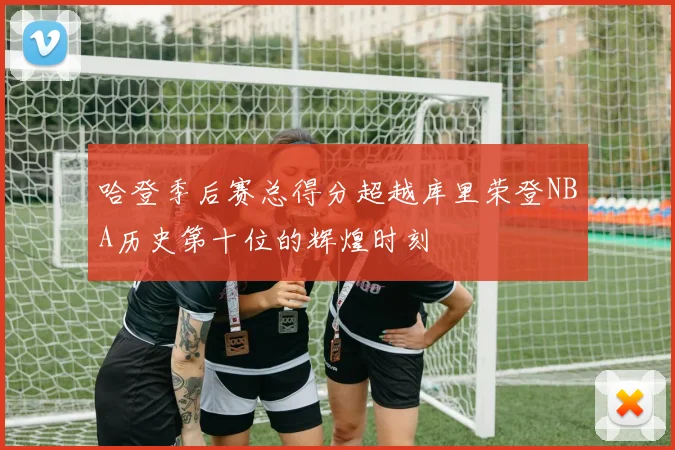 哈登季后赛总得分超越库里荣登NBA历史第十位的辉煌时刻