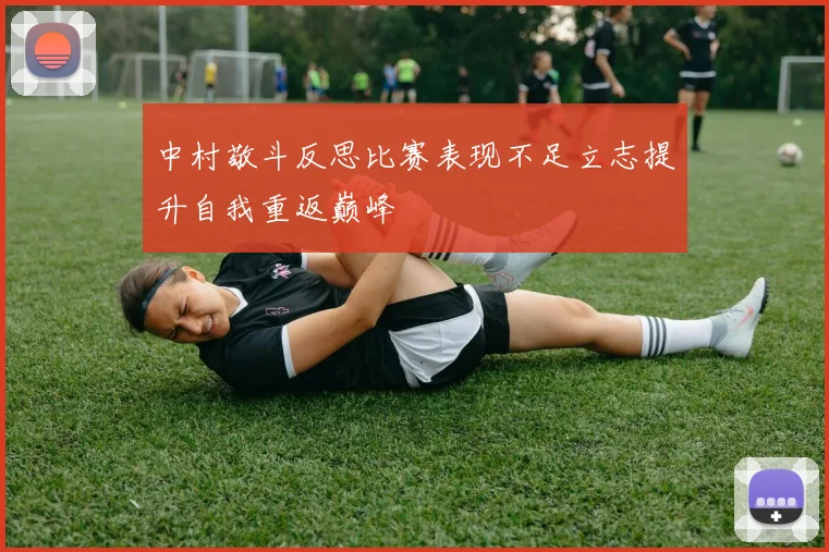 中村敬斗反思比赛表现不足立志提升自我重返巅峰