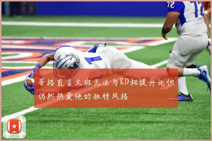 蒂格直言文班无法与KD相提并论但仍然热爱他的独特风格
