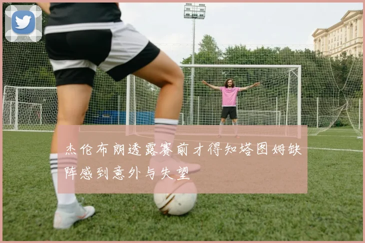 杰伦布朗透露赛前才得知塔图姆缺阵感到意外与失望