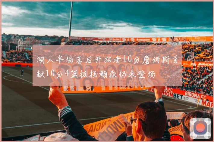 湖人半场落后开拓者10分詹姆斯贡献10分4篮板杨瀚森仍未登场