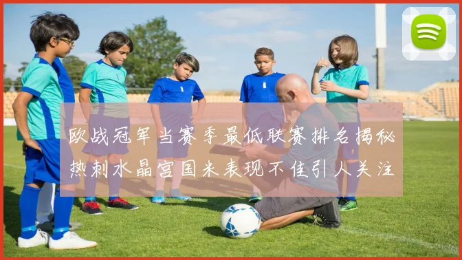 欧战冠军当赛季最低联赛排名揭秘热刺水晶宫国米表现不佳引人关注