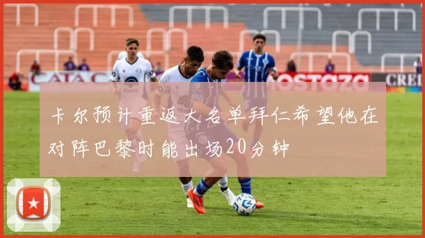 卡尔预计重返大名单拜仁希望他在对阵巴黎时能出场20分钟