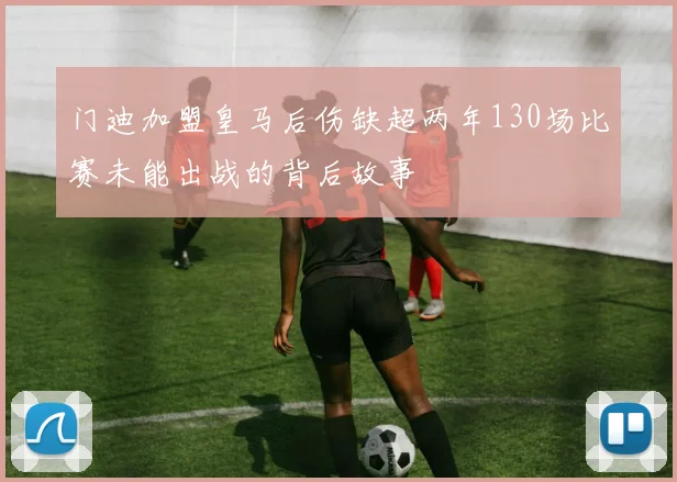 门迪加盟皇马后伤缺超两年130场比赛未能出战的背后故事