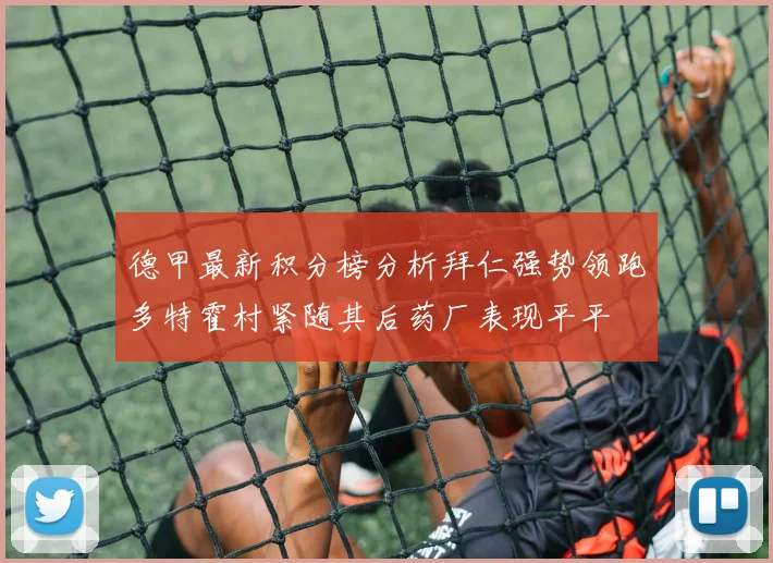 德甲最新积分榜分析拜仁强势领跑多特霍村紧随其后药厂表现平平