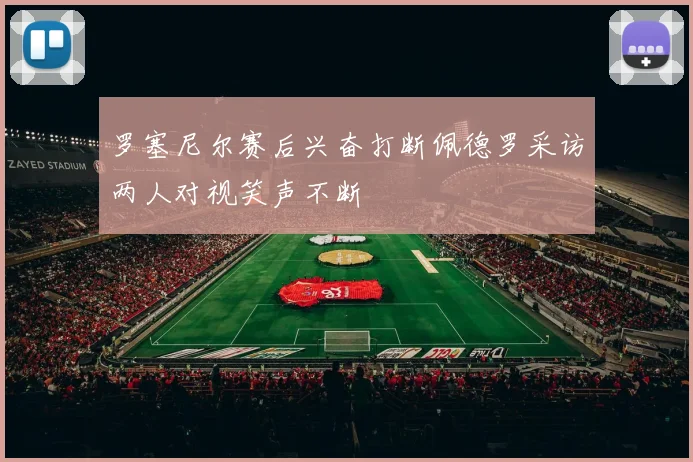 罗塞尼尔赛后兴奋打断佩德罗采访两人对视笑声不断
