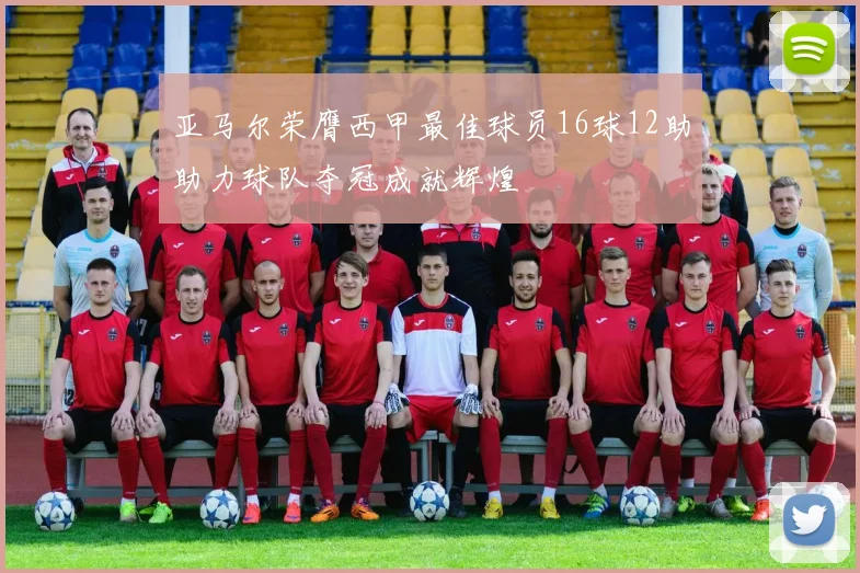 亚马尔荣膺西甲最佳球员16球12助助力球队夺冠成就辉煌