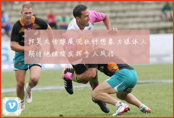 郭昊文传球展现独特想象力媒体人期待他继续发挥个人风格